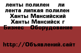  ленты полилен 40 ли 63, лента липкая полилен - Ханты-Мансийский, Ханты-Мансийск г. Бизнес » Оборудование   